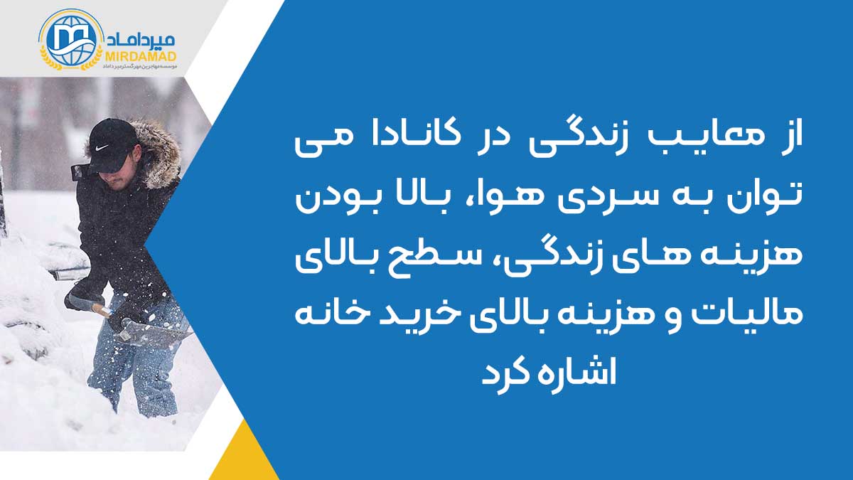 از معایب زندگی در کانادا می توان به سردی هوا، بالا بودن هزینه های زندگی، سطح بالای مالیات و هزینه بالای خرید خانه اشاره کرد.