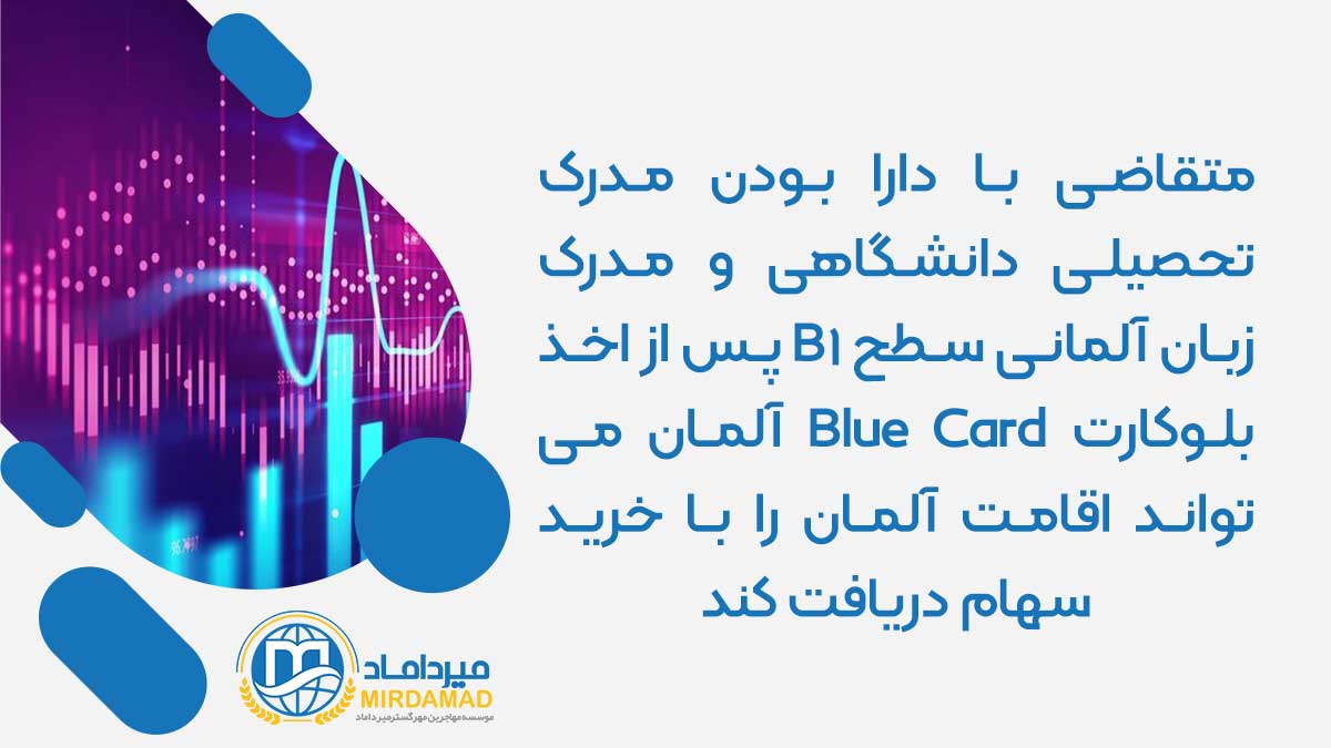 متقاضی با دارا بودن مدرک تحصیلی دانشگاهی و مدرک زبان آلمانی سطح B1 پس از اخذ بلوکارت Blue Card آلمان می تواند اقامت آلمان را با خرید سهام دریافت کند.